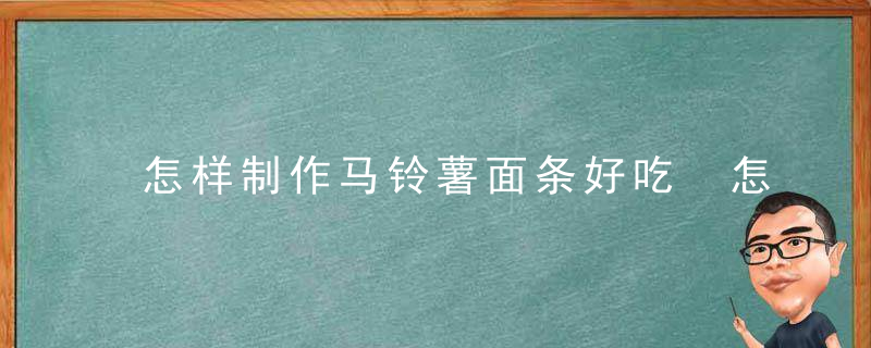 怎样制作马铃薯面条好吃 怎么做土豆面条